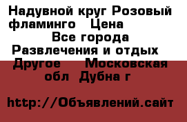 Надувной круг Розовый фламинго › Цена ­ 1 500 - Все города Развлечения и отдых » Другое   . Московская обл.,Дубна г.